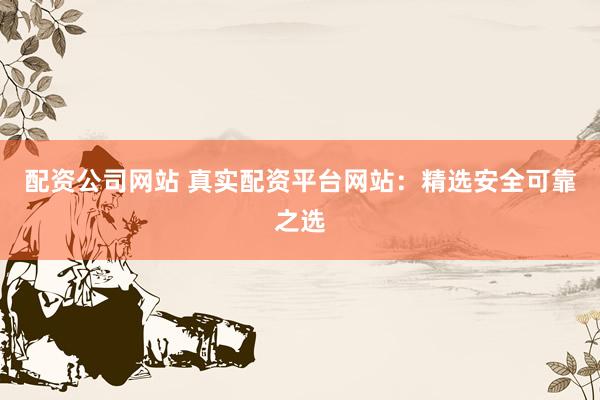 配资公司网站 真实配资平台网站：精选安全可靠之选