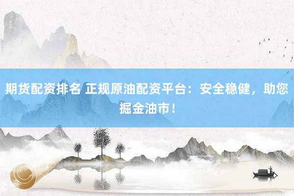 期货配资排名 正规原油配资平台：安全稳健，助您掘金油市！