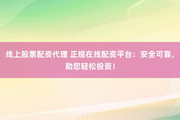 线上股票配资代理 正规在线配资平台：安全可靠，助您轻松投资！