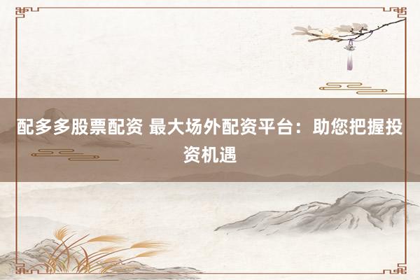 配多多股票配资 最大场外配资平台：助您把握投资机遇