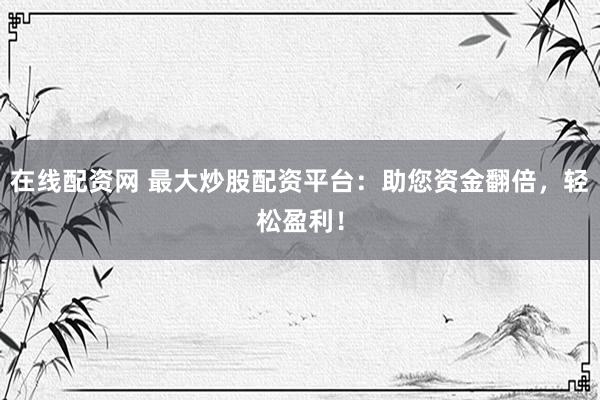 在线配资网 最大炒股配资平台：助您资金翻倍，轻松盈利！