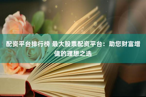 配资平台排行榜 最大股票配资平台：助您财富增值的理想之选