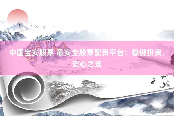 中国宝安股票 最安全股票配资平台：稳健投资，安心之选
