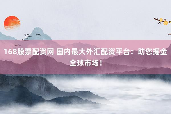 168股票配资网 国内最大外汇配资平台：助您掘金全球市场！
