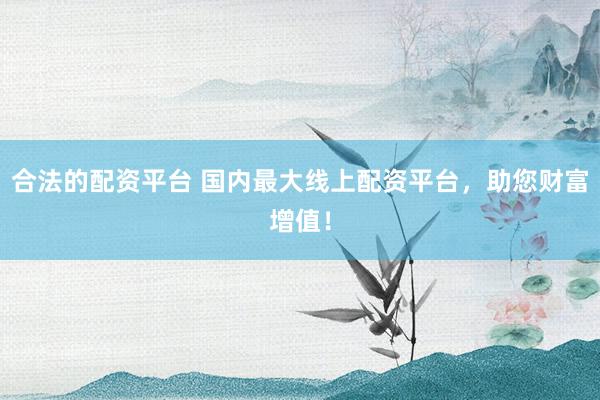 合法的配资平台 国内最大线上配资平台，助您财富增值！