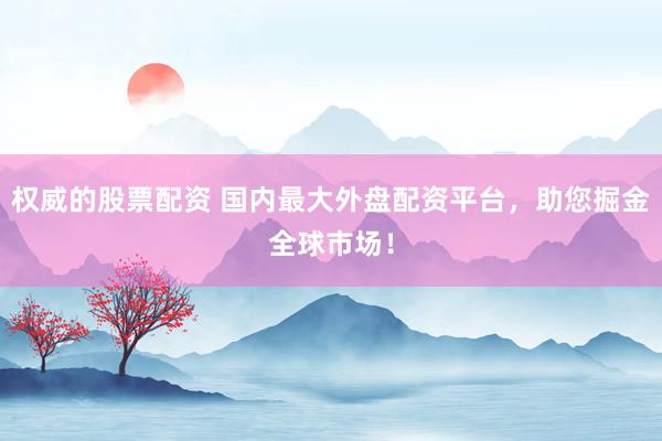 权威的股票配资 国内最大外盘配资平台，助您掘金全球市场！