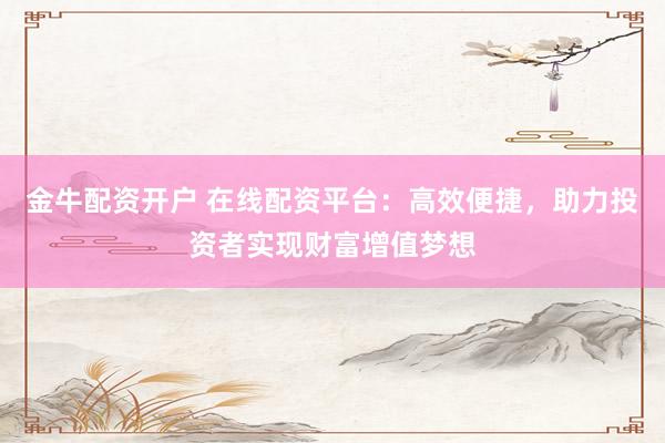金牛配资开户 在线配资平台：高效便捷，助力投资者实现财富增值梦想