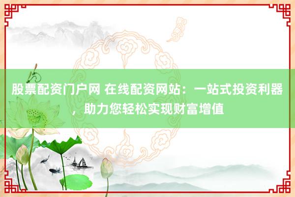 股票配资门户网 在线配资网站：一站式投资利器，助力您轻松实现财富增值