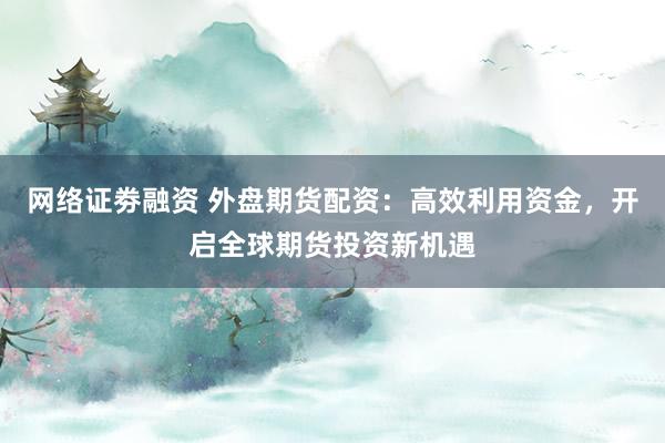 网络证劵融资 外盘期货配资：高效利用资金，开启全球期货投资新机遇