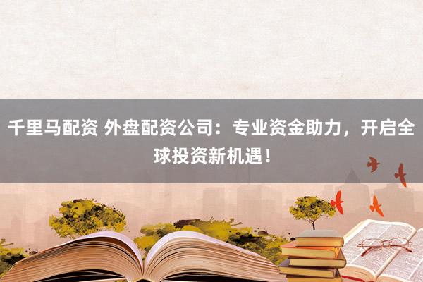 千里马配资 外盘配资公司：专业资金助力，开启全球投资新机遇！