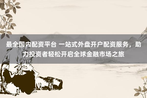 最全国内配资平台 一站式外盘开户配资服务，助力投资者轻松开启全球金融市场之旅