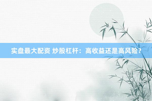 实盘最大配资 炒股杠杆：高收益还是高风险？