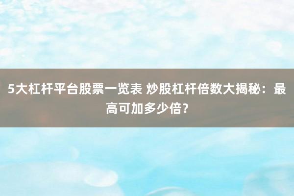 5大杠杆平台股票一览表 炒股杠杆倍数大揭秘：最高可加多少倍？