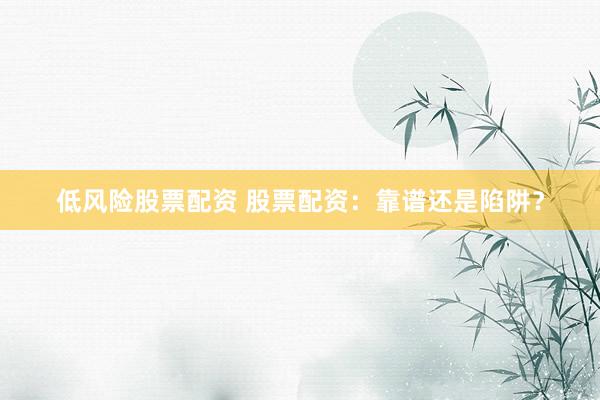 低风险股票配资 股票配资：靠谱还是陷阱？