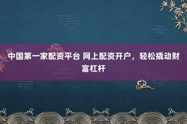 中国第一家配资平台 网上配资开户，轻松撬动财富杠杆