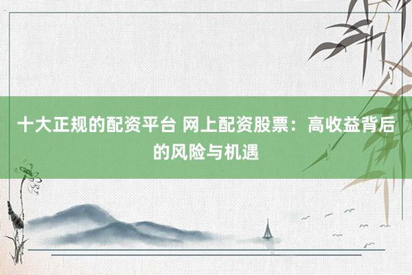 十大正规的配资平台 网上配资股票：高收益背后的风险与机遇