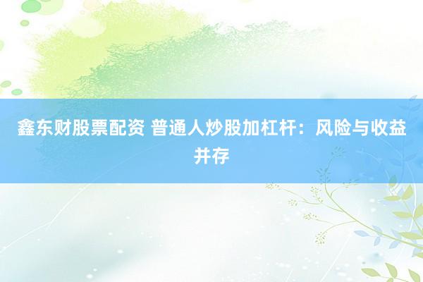 鑫东财股票配资 普通人炒股加杠杆：风险与收益并存