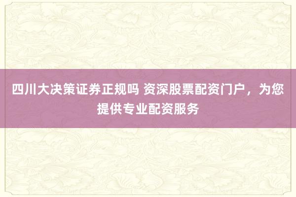 四川大决策证券正规吗 资深股票配资门户，为您提供专业配资服务