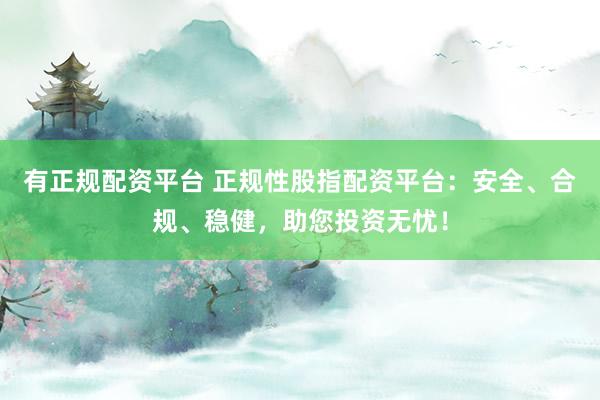 有正规配资平台 正规性股指配资平台：安全、合规、稳健，助您投资无忧！