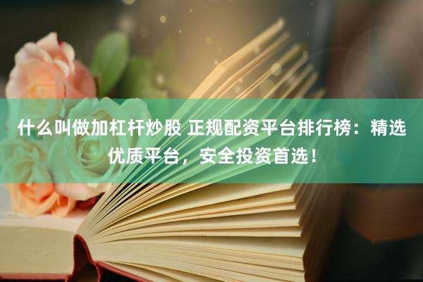 什么叫做加杠杆炒股 正规配资平台排行榜：精选优质平台，安全投资首选！