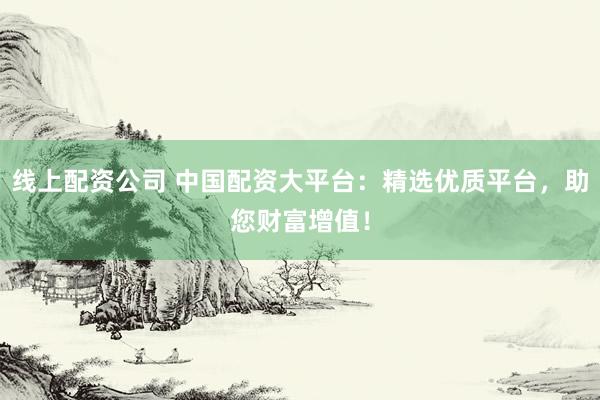 线上配资公司 中国配资大平台：精选优质平台，助您财富增值！
