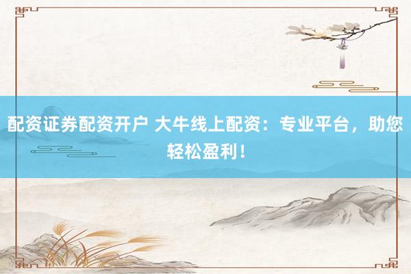 配资证券配资开户 大牛线上配资：专业平台，助您轻松盈利！