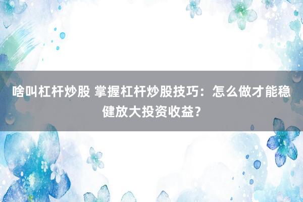 啥叫杠杆炒股 掌握杠杆炒股技巧：怎么做才能稳健放大投资收益？