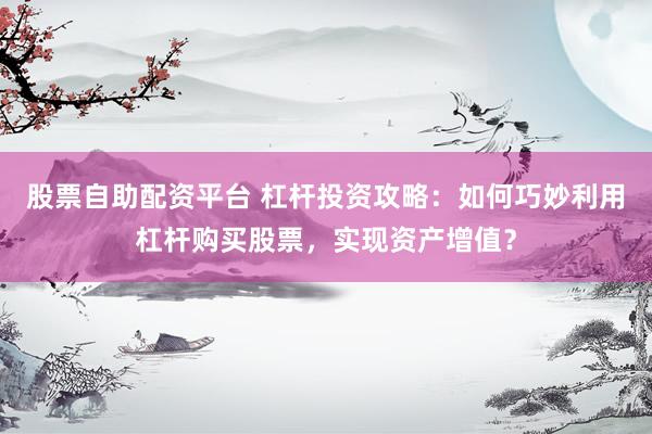 股票自助配资平台 杠杆投资攻略：如何巧妙利用杠杆购买股票，实现资产增值？