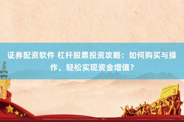 证券配资软件 杠杆股票投资攻略：如何购买与操作，轻松实现资金增值？
