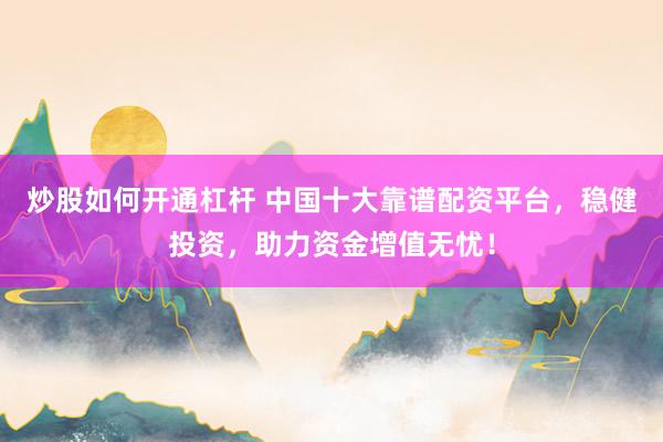 炒股如何开通杠杆 中国十大靠谱配资平台，稳健投资，助力资金增值无忧！