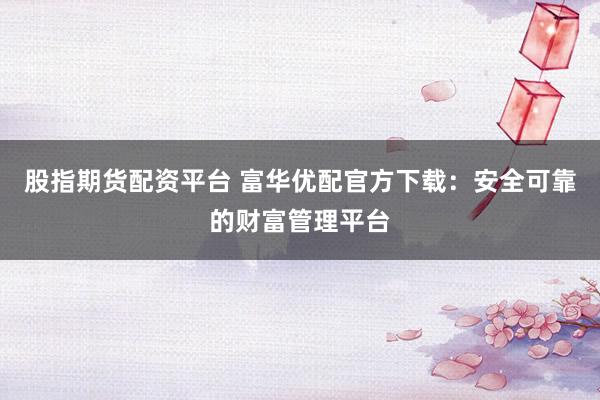 股指期货配资平台 富华优配官方下载：安全可靠的财富管理平台