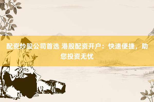 配资炒股公司首选 港股配资开户：快速便捷，助您投资无忧