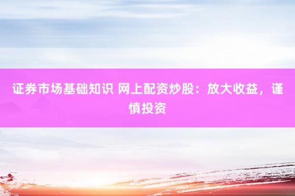 证券市场基础知识 网上配资炒股：放大收益，谨慎投资