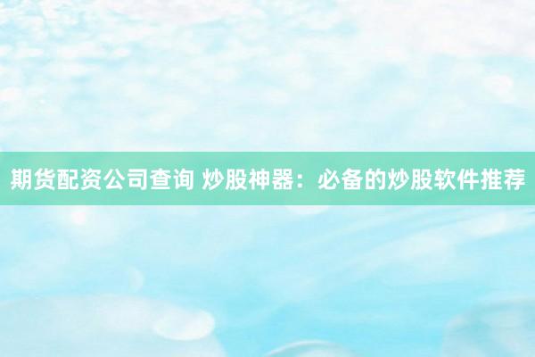 期货配资公司查询 炒股神器：必备的炒股软件推荐