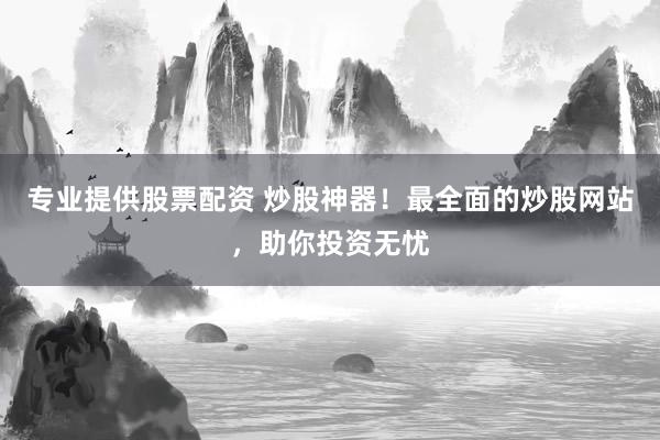 专业提供股票配资 炒股神器！最全面的炒股网站，助你投资无忧