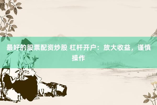 最好的股票配资炒股 杠杆开户：放大收益，谨慎操作