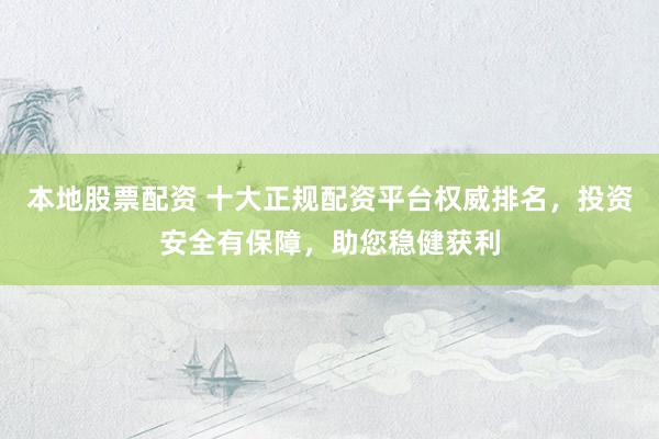 本地股票配资 十大正规配资平台权威排名，投资安全有保障，助您稳健获利