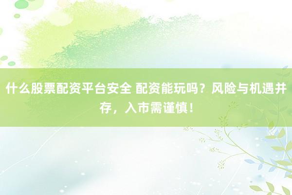 什么股票配资平台安全 配资能玩吗？风险与机遇并存，入市需谨慎！
