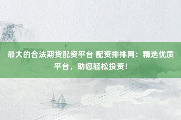 最大的合法期货配资平台 配资排排网：精选优质平台，助您轻松投资！