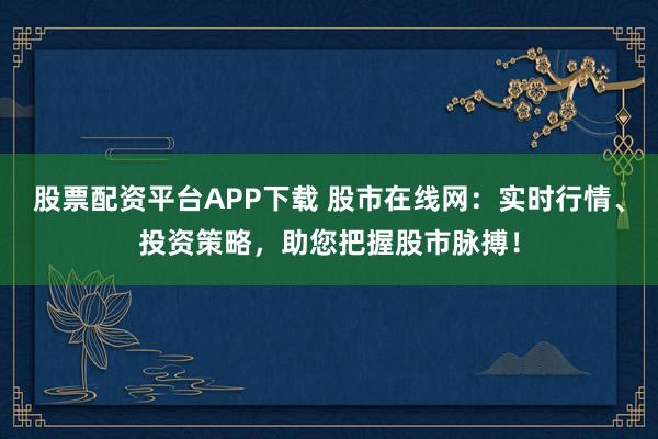 股票配资平台APP下载 股市在线网：实时行情、投资策略，助您把握股市脉搏！
