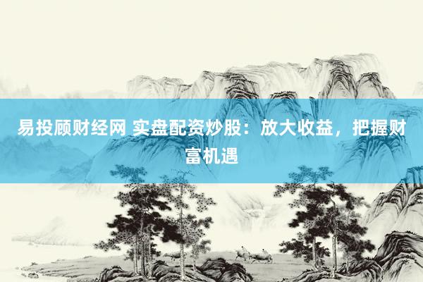 易投顾财经网 实盘配资炒股：放大收益，把握财富机遇