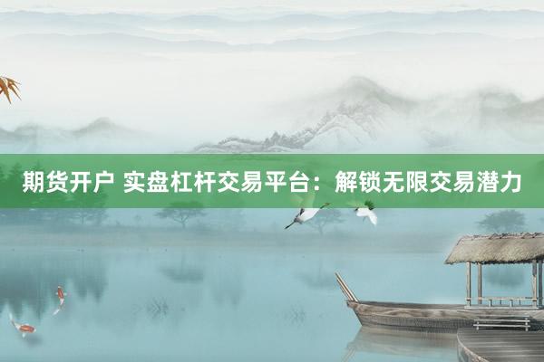 期货开户 实盘杠杆交易平台：解锁无限交易潜力