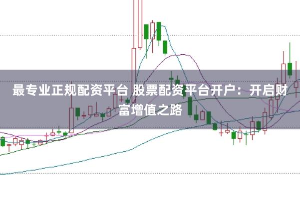 最专业正规配资平台 股票配资平台开户：开启财富增值之路