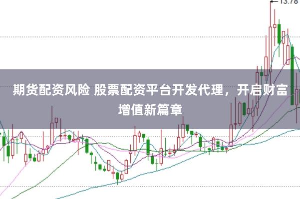 期货配资风险 股票配资平台开发代理，开启财富增值新篇章