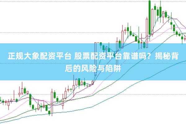 正规大象配资平台 股票配资平台靠谱吗？揭秘背后的风险与陷阱