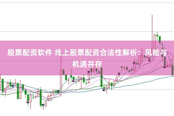 股票配资软件 线上股票配资合法性解析：风险与机遇并存
