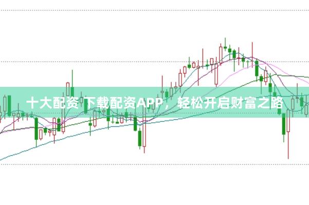 十大配资 下载配资APP，轻松开启财富之路