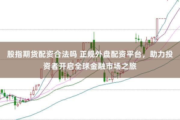 股指期货配资合法吗 正规外盘配资平台，助力投资者开启全球金融市场之旅