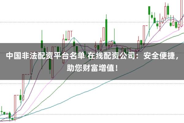中国非法配资平台名单 在线配资公司：安全便捷，助您财富增值！