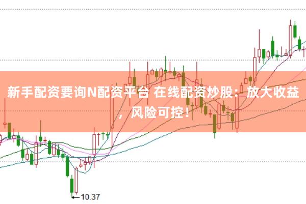 新手配资要询N配资平台 在线配资炒股：放大收益，风险可控！